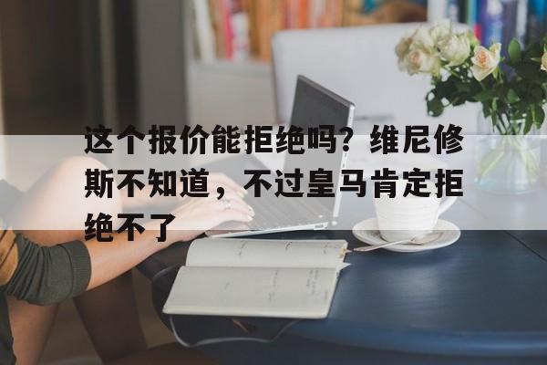 九游体育-这个报价能拒绝吗？维尼修斯不知道，不过皇马肯定拒绝不了的简单介绍