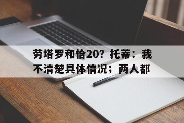 九游体育-劳塔罗和恰20？托蒂：我不清楚具体情况；两人都的简单介绍
